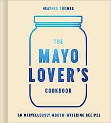 The Mayo Lover’s Cookbook: 60 Marvellously Mouth-Watering Recipes - MPHOnline.com