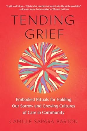 Tending Grief: Embodied Rituals for Holding Our Sorrow and Growing Cultures of Care in Community - MPHOnline.com