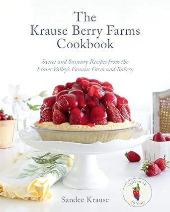 The Krause Berry Farms Cookbook: Sweet and Savoury Recipes from the Fraser Valley's Famous Farm and Bakery - MPHOnline.com