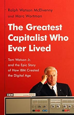 The Greatest Capitalist Who Ever Lived: Tom Watson Jr. and the Epic Story of How IBM Created the Digital Age - MPHOnline.com