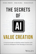 The Secrets Of AI Value Creation Practical Guide To Business Value Creation With Artificial Intelligence From Strategy To Execution - MPHOnline.com