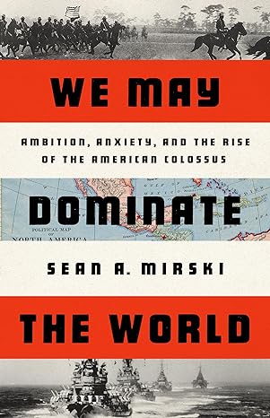 We May Dominate the World: Ambition, Anxiety, and the Rise of the American Colossus - MPHOnline.com