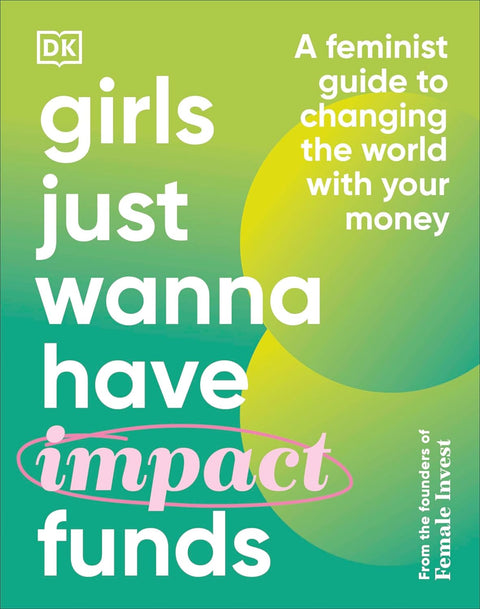 Girls Just Wanna Have Impact Funds: A Feminist Guide to Changing the World with Your Money