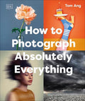 How to Photograph Absolutely Everything (DK Tom Ang Photography Guides) - MPHOnline.com