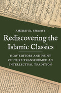 Rediscovering The Islamic Classics  : How Editors and Print Culture Transformed an Intellectual Tradition - MPHOnline.com