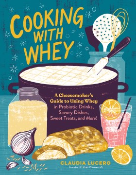 Cooking with Whey: A Cheesemaker's Guide to Using Whey in Probiotic Drinks, Savory Dishes, Sweet Treats, and More - MPHOnline.com