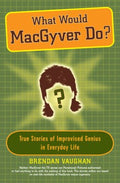 What Would MacGyver Do? - True Stories of Improvised Genius in Everyday Life  (Reprint) - MPHOnline.com