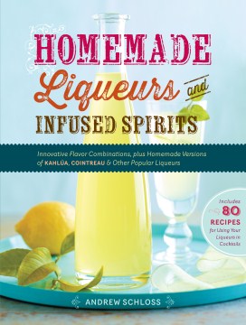 Homemade Liqueurs and Infused Spirits - Innovative Flavor Combinations, Plus Homemade Versions of Kahlúa, Cointreau, and Other Popular Liqueurs - MPHOnline.com