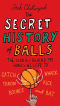 The Secret History of Balls: The Stories Behind the Things We Love to Catch, Whack, Throw, Kick, Bounce and Bat by Josh Chetwynd - MPHOnline.com
