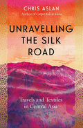 Unravelling the Silk Road: Travels and Textiles in Central Asia by Chris Aslan - MPHOnline.com
