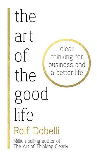 The Art of the Good Life: Clear Thinking for Business and a Better Life