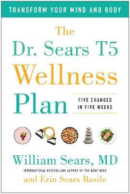 The Dr. Sears T5 Wellness Plan : Transform Your Mind and Body, Five Changes in Five Weeks