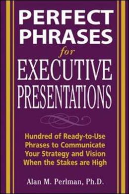 Perfect Phrases for Executive Presentations: Hundreds of Ready-to-use Phrases to Use to Communicate Your Strategy and Vision When the Stakes are High - Perfect Phrases Series - MPHOnline.com