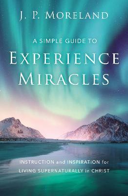 A Simple Guide to Experience Miracles : Instruction and Inspiration for Living Supernaturally in Christ - MPHOnline.com