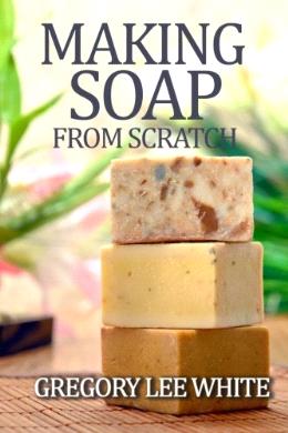 Making Soap From Scratch: How to Make Handmade Soap - A Beginners Guide and Beyond - MPHOnline.com