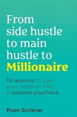 From Side Hustle To Main Hustle To Millionaire : 13 Lessons To Turn Your Passion Into A Passive Paycheck - MPHOnline.com