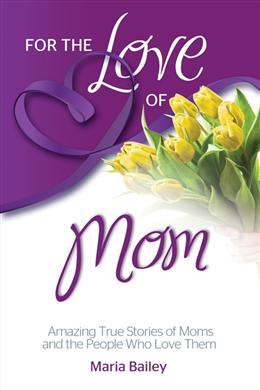 For the Love of Mom: 125 Amazing True Stories of Moms and the People Who Love Them - MPHOnline.com