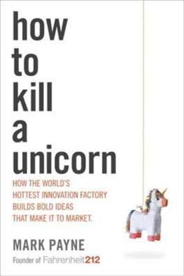 How to Kill a Unicorn: How the World's Hottest Innovation Factory Builds Bold Ideas That Make It to Market - MPHOnline.com