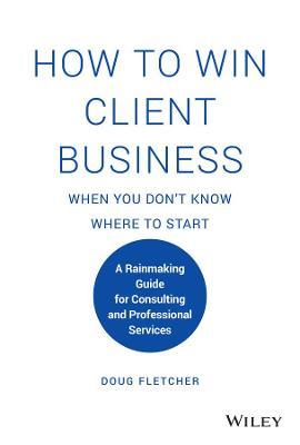 How to Win Client Business When You Don't Know Where to Start : A Rainmaking Guide for Consulting and Professional Services - MPHOnline.com