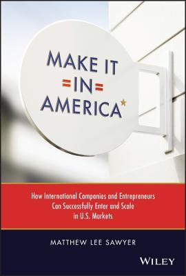 Make It in America: How International Companies and Entrepreneurs Can Successfully Enter and Scale in U.S. Markets - MPHOnline.com