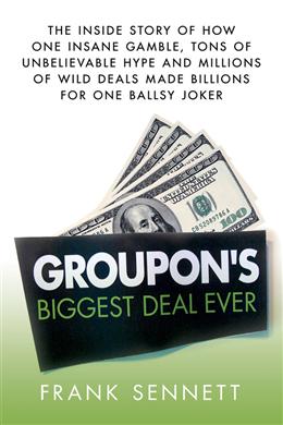 Groupon's Biggest Deal Ever: The Inside Story of How One Insane Gamble, Tons of Unbelievable Hype, and Millions of Wild Deals Made Billions for One Ballsy Joker - MPHOnline.com
