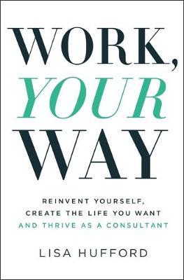 Work, Your Way : Reinvent Yourself, Create the Life You Want and Thrive as a Consultant - MPHOnline.com