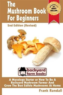 The Mushroom Book For Beginners: A Mycology Starter or How To Be A Backyard Mushroom Farmer And Grow The Best Edible Mushrooms At Home (Volume 1), 2E, Revised - MPHOnline.com