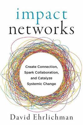 Impact Networks : A Transformational Approach to Creating Connection, Sparking Collaboration, and Catalyzing Systemic Change - MPHOnline.com