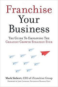 Franchise Your Business: The Guide to Employing the Greatest Growth Strategy Ever - MPHOnline.com