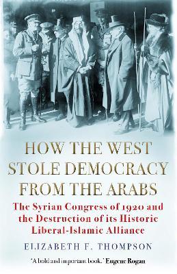 How the West Stole Democracy from the Arabs: The Syrian Congress of 1920 and the Destruction of its Liberal-Islamic Alliance - MPHOnline.com