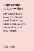 Copywrong To Copywriter: A Practical Guide To Copywriting For Small Businesses, Small Organisations, Sole Traders And Lone Rangers - MPHOnline.com