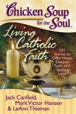 Chicken Soup for the Soul, Living Catholic Faith: 101 Stories to Offer Hope, Deepen Faith, and Spread Love - MPHOnline.com