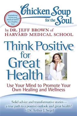 Think Positive for Great Health: Use Your Mind to Promote Your Own Healing and Wellness (Chicken Soup for the Soul) - MPHOnline.com