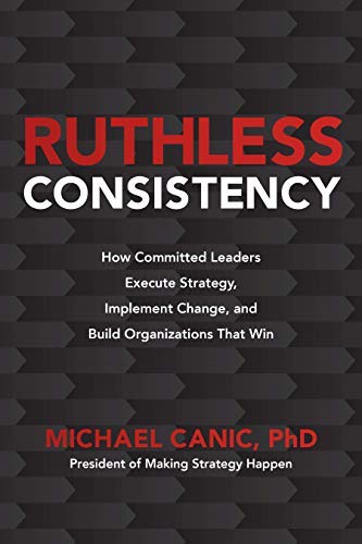 Ruthless Consistency: How Committed Leaders Execute Strategy, Implement Change, and Build Organizations That Win